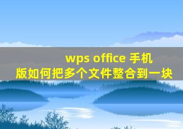 wps office 手机版如何把多个文件整合到一块